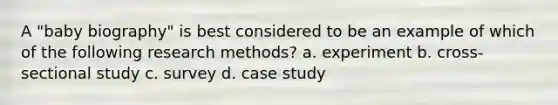 A "baby biography" is best considered to be an example of which of the following research methods? a. experiment b. cross-sectional study c. survey d. case study