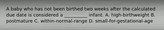 A baby who has not been birthed two weeks after the calculated due date is considered a __________ infant. A. high-birthweight B. postmature C. within-normal-range D. small-for-gestational-age