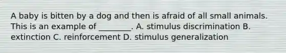 A baby is bitten by a dog and then is afraid of all small animals. This is an example of ________. A. stimulus discrimination B. extinction C. reinforcement D. stimulus generalization