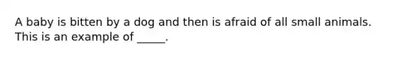 A baby is bitten by a dog and then is afraid of all small animals. This is an example of _____.