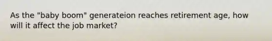 As the "baby boom" generateion reaches retirement age, how will it affect the job market?