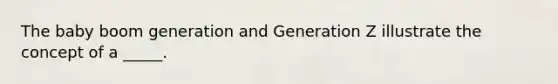 The baby boom generation and Generation Z illustrate the concept of a _____.