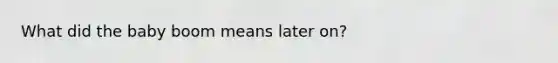 What did the baby boom means later on?