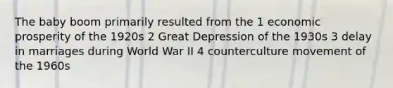 The baby boom primarily resulted from the 1 economic prosperity of the 1920s 2 Great Depression of the 1930s 3 delay in marriages during World War II 4 counterculture movement of the 1960s