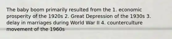 The baby boom primarily resulted from the 1. economic prosperity of the 1920s 2. Great Depression of the 1930s 3. delay in marriages during World War II 4. counterculture movement of the 1960s