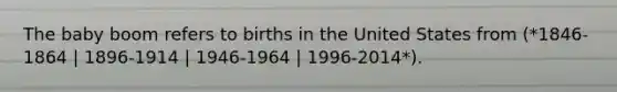 The baby boom refers to births in the United States from (*1846-1864 | 1896-1914 | 1946-1964 | 1996-2014*).