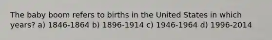 The baby boom refers to births in the United States in which years? a) 1846-1864 b) 1896-1914 c) 1946-1964 d) 1996-2014