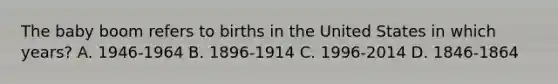 The baby boom refers to births in the United States in which years? A. 1946-1964 B. 1896-1914 C. 1996-2014 D. 1846-1864