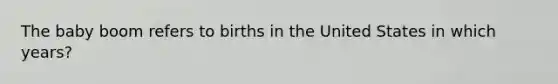 The baby boom refers to births in the United States in which years?