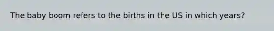 The baby boom refers to the births in the US in which years?