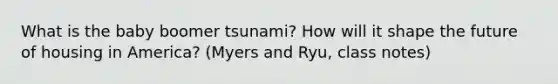 What is the baby boomer tsunami? How will it shape the future of housing in America? (Myers and Ryu, class notes)