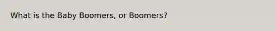 What is the Baby Boomers, or Boomers?