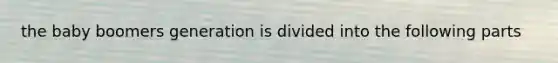 the baby boomers generation is divided into the following parts