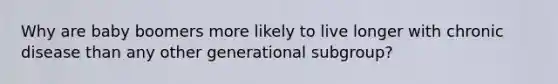 Why are baby boomers more likely to live longer with chronic disease than any other generational subgroup?