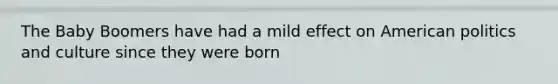 The Baby Boomers have had a mild effect on American politics and culture since they were born