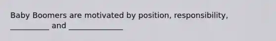 Baby Boomers are motivated by position, responsibility, __________ and ______________