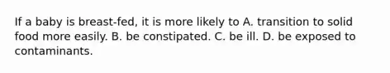 If a baby is breast-fed, it is more likely to A. transition to solid food more easily. B. be constipated. C. be ill. D. be exposed to contaminants.