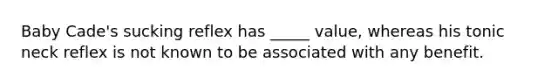 Baby Cade's sucking reflex has _____ value, whereas his tonic neck reflex is not known to be associated with any benefit.