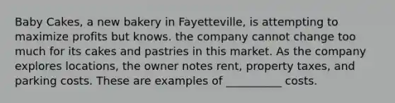 Baby Cakes, a new bakery in Fayetteville, is attempting to maximize profits but knows. the company cannot change too much for its cakes and pastries in this market. As the company explores locations, the owner notes rent, property taxes, and parking costs. These are examples of __________ costs.