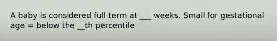 A baby is considered full term at ___ weeks. Small for gestational age = below the __th percentile