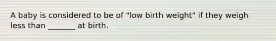 A baby is considered to be of "low birth weight" if they weigh less than _______ at birth.