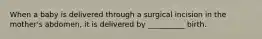 When a baby is delivered through a surgical incision in the mother's abdomen, it is delivered by __________ birth.