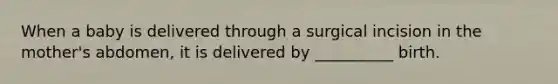 When a baby is delivered through a surgical incision in the mother's abdomen, it is delivered by __________ birth.