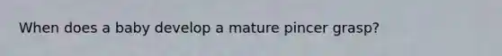 When does a baby develop a mature pincer grasp?