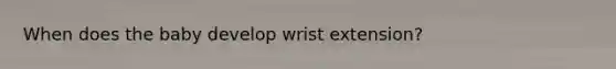 When does the baby develop wrist extension?