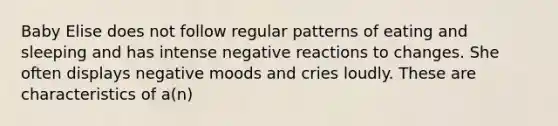 Baby Elise does not follow regular patterns of eating and sleeping and has intense negative reactions to changes. She often displays negative moods and cries loudly. These are characteristics of a(n)