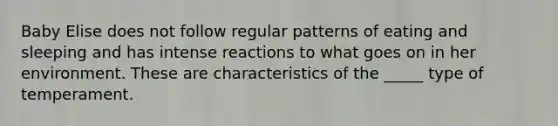 Baby Elise does not follow regular patterns of eating and sleeping and has intense reactions to what goes on in her environment. These are characteristics of the _____ type of temperament.
