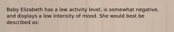 Baby Elizabeth has a low activity level, is somewhat negative, and displays a low intensity of mood. She would best be described as: