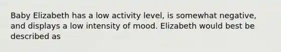 Baby Elizabeth has a low activity level, is somewhat negative, and displays a low intensity of mood. Elizabeth would best be described as