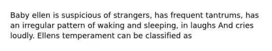 Baby ellen is suspicious of strangers, has frequent tantrums, has an irregular pattern of waking and sleeping, in laughs And cries loudly. Ellens temperament can be classified as
