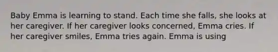 Baby Emma is learning to stand. Each time she falls, she looks at her caregiver. If her caregiver looks concerned, Emma cries. If her caregiver smiles, Emma tries again. Emma is using