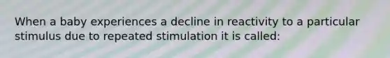 When a baby experiences a decline in reactivity to a particular stimulus due to repeated stimulation it is called: