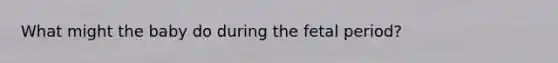 What might the baby do during the fetal period?