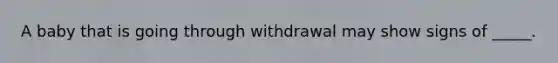 A baby that is going through withdrawal may show signs of _____.