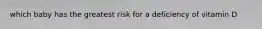 which baby has the greatest risk for a deficiency of vitamin D