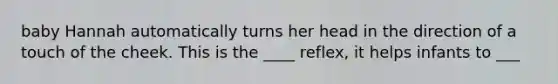 baby Hannah automatically turns her head in the direction of a touch of the cheek. This is the ____ reflex, it helps infants to ___