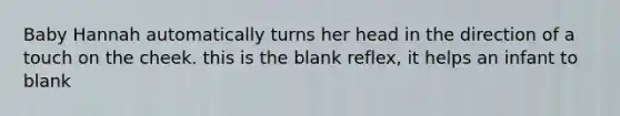 Baby Hannah automatically turns her head in the direction of a touch on the cheek. this is the blank reflex, it helps an infant to blank