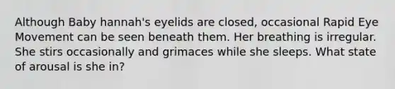 Although Baby hannah's eyelids are closed, occasional Rapid Eye Movement can be seen beneath them. Her breathing is irregular. She stirs occasionally and grimaces while she sleeps. What state of arousal is she in?