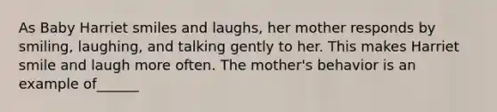 As Baby Harriet smiles and laughs, her mother responds by smiling, laughing, and talking gently to her. This makes Harriet smile and laugh more often. The mother's behavior is an example of______