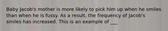 Baby Jacob's mother is more likely to pick him up when he smiles than when he is fussy. As a result, the frequency of Jacob's smiles has increased. This is an example of ___
