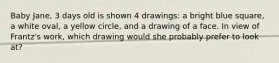 Baby Jane, 3 days old is shown 4 drawings: a bright blue square, a white oval, a yellow circle, and a drawing of a face. In view of Frantz's work, which drawing would she probably prefer to look at?