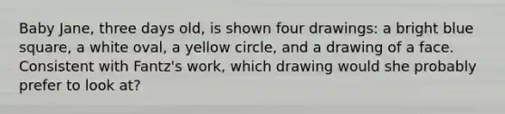 Baby Jane, three days old, is shown four drawings: a bright blue square, a white oval, a yellow circle, and a drawing of a face. Consistent with Fantz's work, which drawing would she probably prefer to look at?