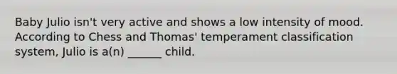 Baby Julio isn't very active and shows a low intensity of mood. According to Chess and Thomas' temperament classification system, Julio is a(n) ______ child.