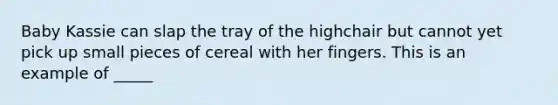 Baby Kassie can slap the tray of the highchair but cannot yet pick up small pieces of cereal with her fingers. This is an example of _____