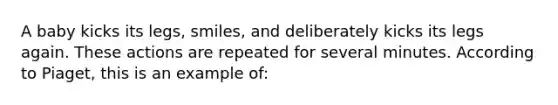 A baby kicks its legs, smiles, and deliberately kicks its legs again. These actions are repeated for several minutes. According to Piaget, this is an example of: