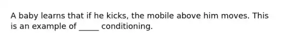 A baby learns that if he kicks, the mobile above him moves. This is an example of _____ conditioning.